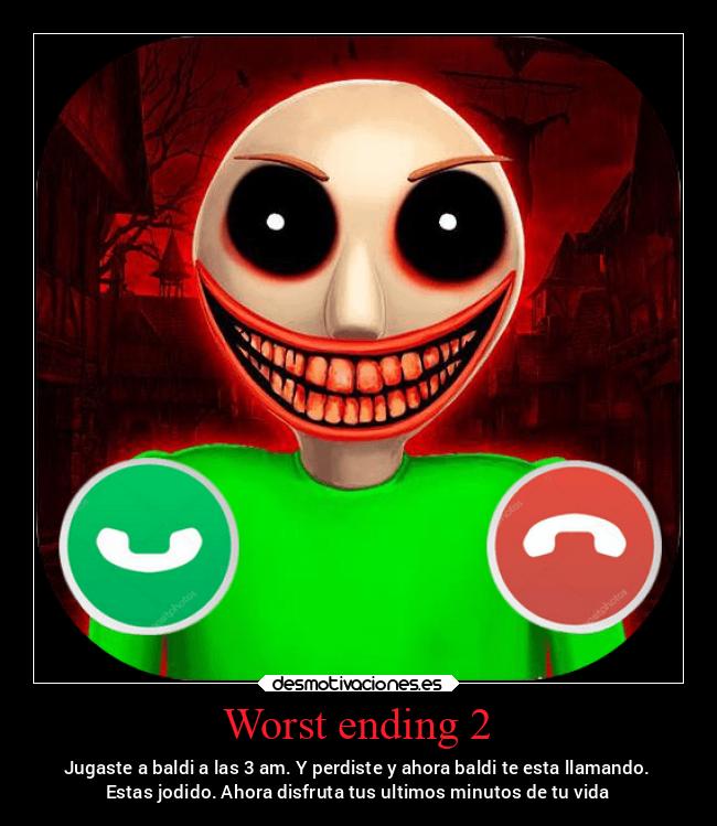 Worst ending 2 - Jugaste a baldi a las 3 am. Y perdiste y ahora baldi te esta llamando.
Estas jodido. Ahora disfruta tus ultimos minutos de tu vida