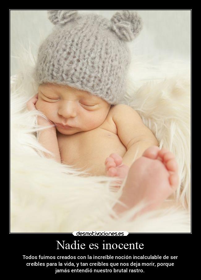 Nadie es inocente - Todos fuimos creados con la increíble noción incalculable de ser
creíbles para la vida, y tan creibles que nos deja morir, porque
jamás entendió nuestro brutal rastro.