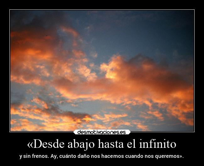 «Desde abajo hasta el infinito - y sin frenos. Ay, cuánto daño nos hacemos cuando nos queremos».