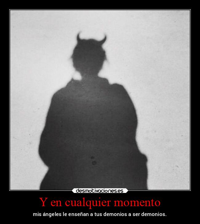 Y en cualquier momento - mis ángeles le enseñan a tus demonios a ser demonios.