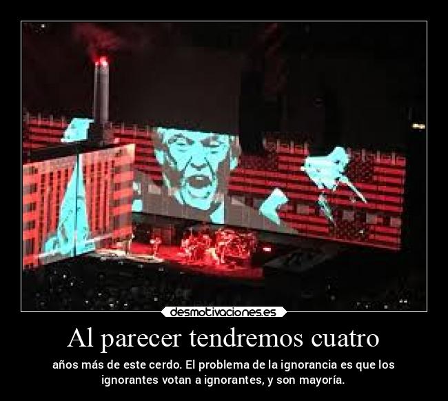 Al parecer tendremos cuatro - años más de este cerdo. El problema de la ignorancia es que los
ignorantes votan a ignorantes, y son mayoría.