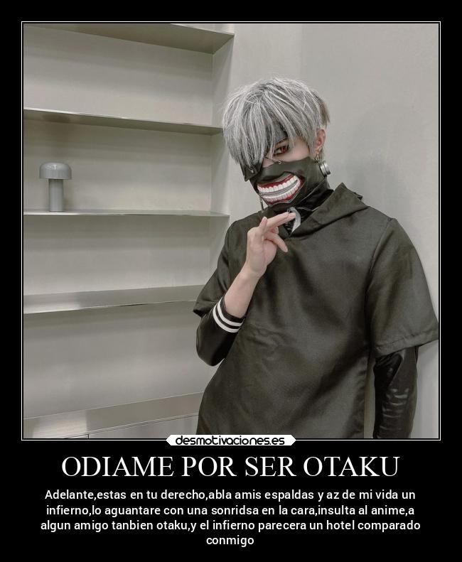 ODIAME POR SER OTAKU - Adelante,estas en tu derecho,abla amis espaldas y az de mi vida un
infierno,lo aguantare con una sonridsa en la cara,insulta al anime,a
algun amigo tanbien otaku,y el infierno parecera un hotel comparado
conmigo