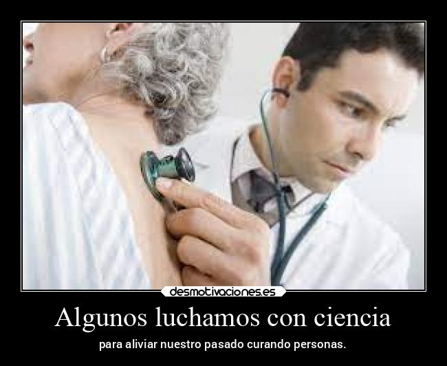 Algunos luchamos con ciencia - para aliviar nuestro pasado curando personas.