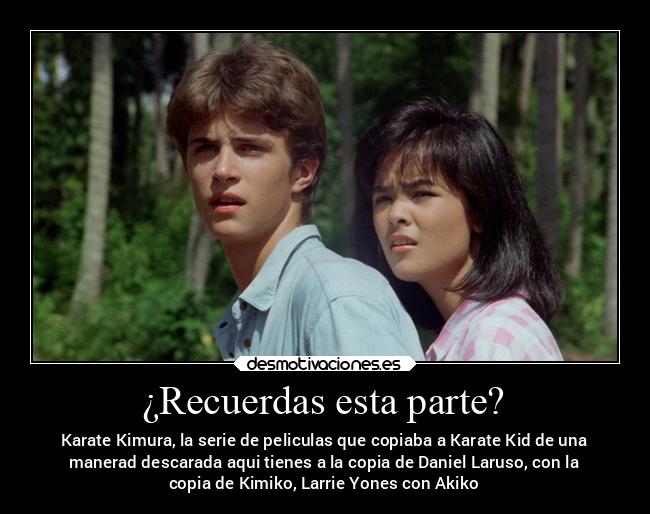 ¿Recuerdas esta parte? - Karate Kimura, la serie de peliculas que copiaba a Karate Kid de una
manerad descarada aqui tienes a la copia de Daniel Laruso, con la
copia de Kimiko, Larrie Yones con Akiko
