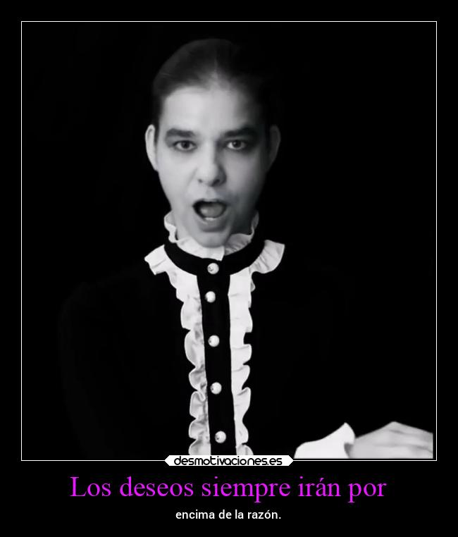 Los deseos siempre irán por - encima de la razón.