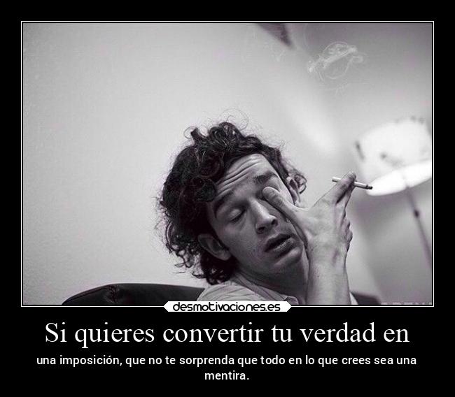 Si quieres convertir tu verdad en - una imposición, que no te sorprenda que todo en lo que crees sea una
mentira.