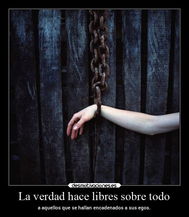 La verdad hace libres sobre todo - a aquellos que se hallan encadenados a sus egos.