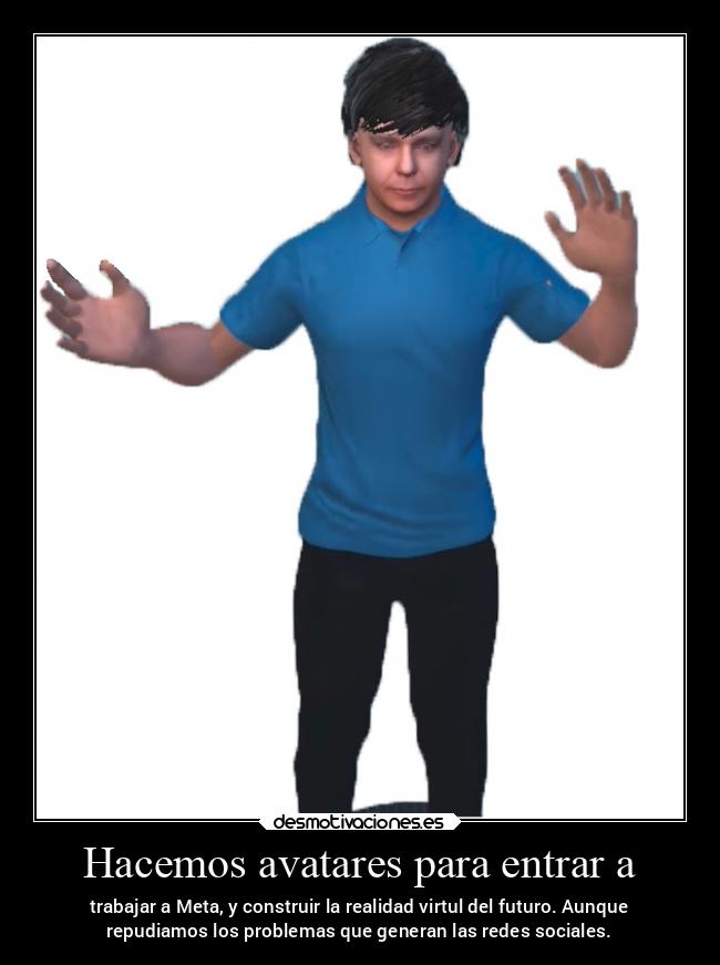 Hacemos avatares para entrar a - trabajar a Meta, y construir la realidad virtul del futuro. Aunque
repudiamos los problemas que generan las redes sociales.