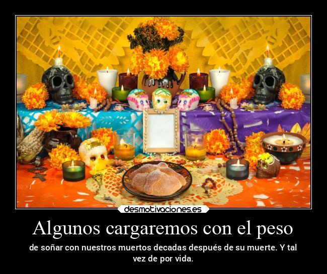 Algunos cargaremos con el peso - de soñar con nuestros muertos decadas después de su muerte. Y tal
vez de por vida.