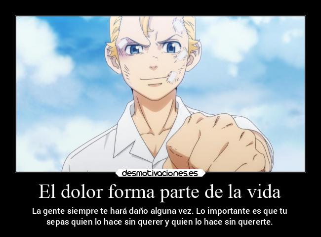 El dolor forma parte de la vida - La gente siempre te hará daño alguna vez. Lo importante es que tu
sepas quien lo hace sin querer y quien lo hace sin quererte.