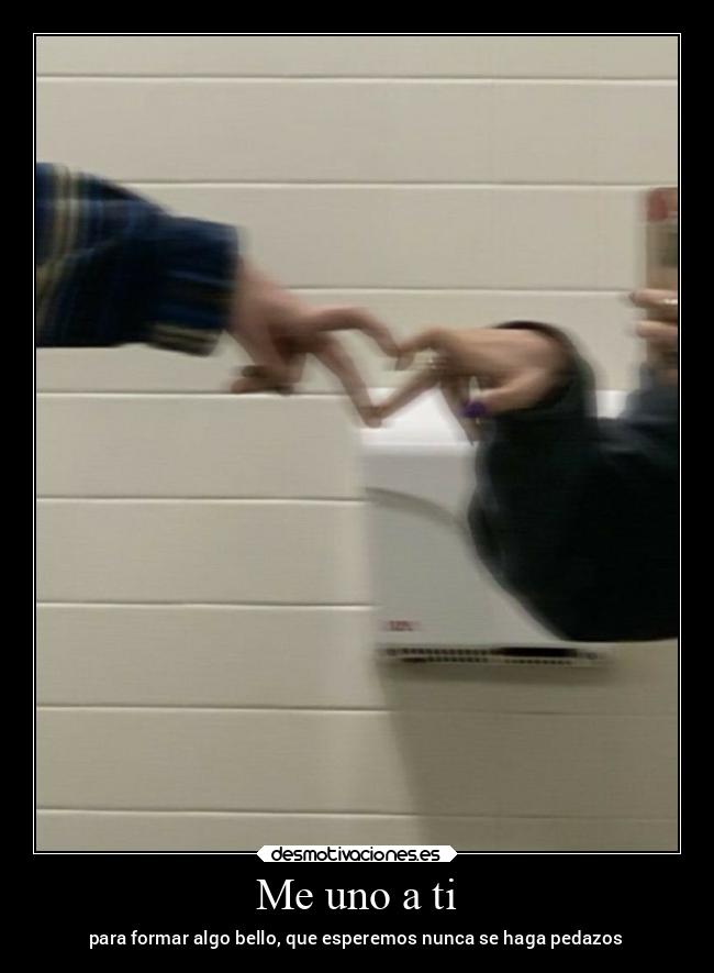 Me uno a ti - para formar algo bello, que esperemos nunca se haga pedazos