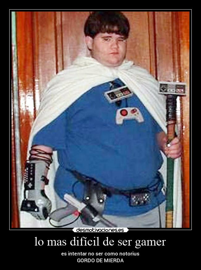 lo mas difícil de ser gamer - es intentar no ser como notorius
GORDO DE MIERDA