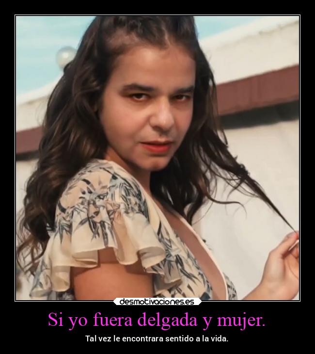 Si yo fuera delgada y mujer. - Tal vez le encontrara sentido a la vida.