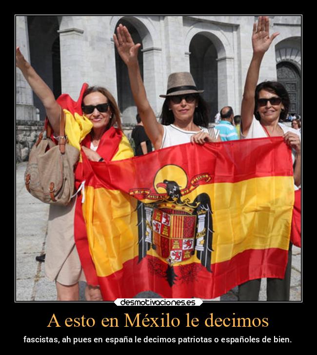 A esto en Méxilo le decimos - fascistas, ah pues en españa le decimos patriotas o españoles de bien.