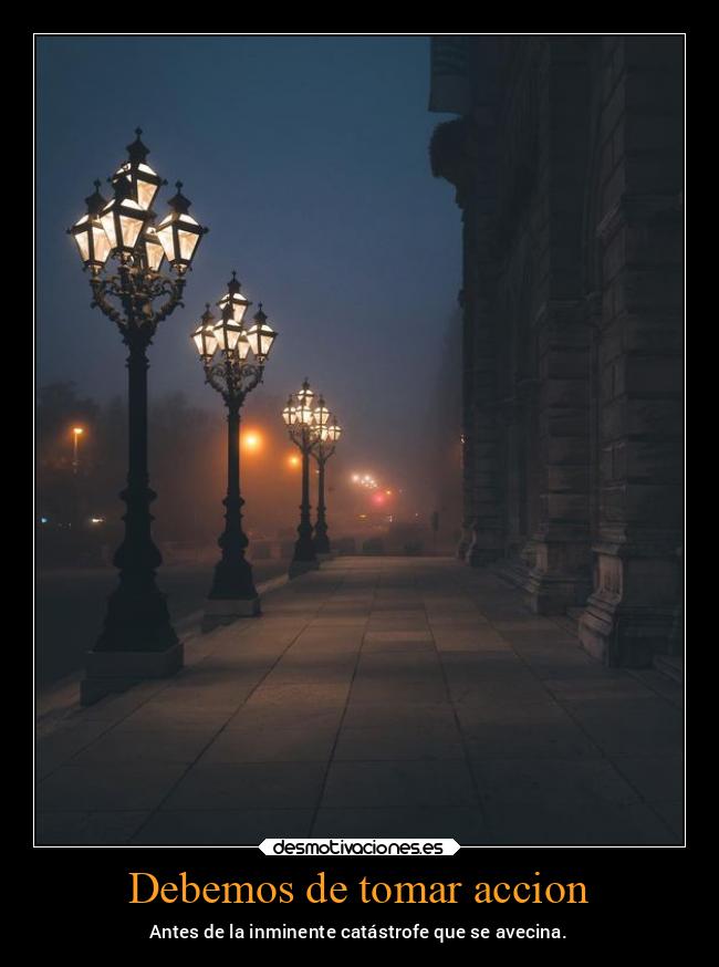 Debemos de tomar accion - Antes de la inminente catástrofe que se avecina.