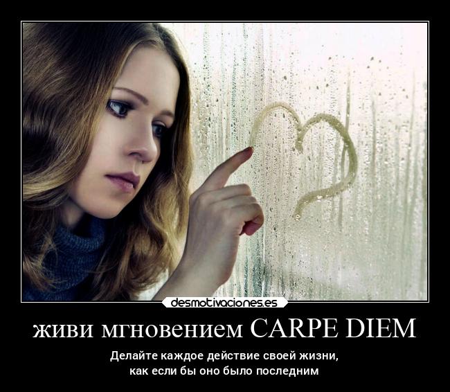 живи мгновением CARPE DIEM - Делайте каждое действие своей жизни,
как если бы оно было последним