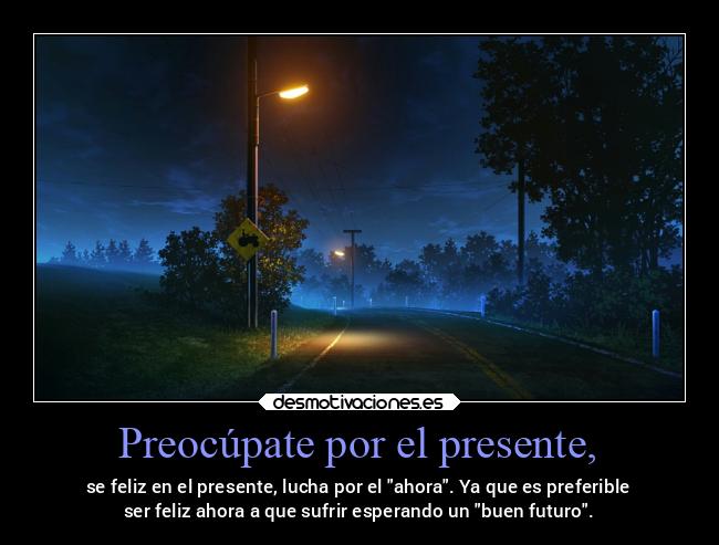 Preocúpate por el presente, -