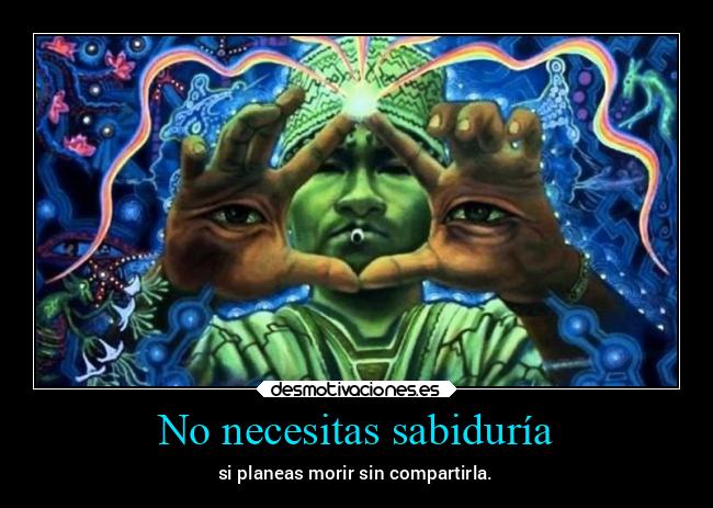 No necesitas sabiduría - si planeas morir sin compartirla.