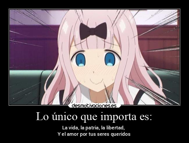 Lo único que importa es: - La vida, la patria, la libertad,
Y el amor por tus seres queridos
