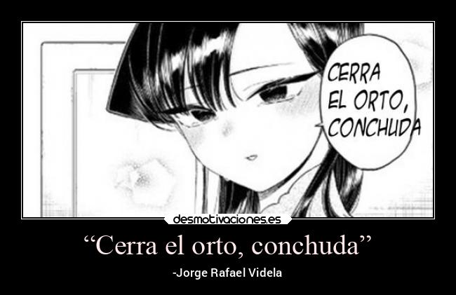 “Cerra el orto, conchuda” - -Jorge Rafael Videla