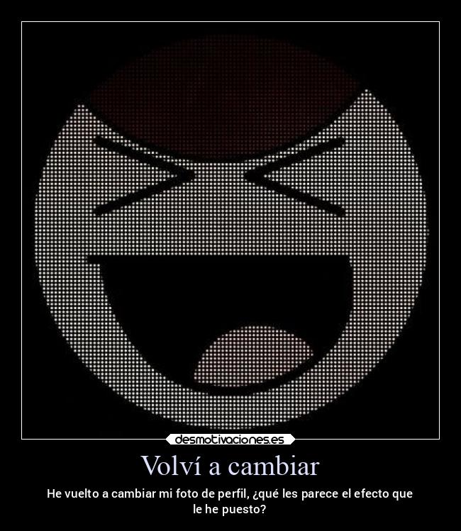 Volví a cambiar - He vuelto a cambiar mi foto de perfil, ¿qué les parece el efecto que
le he puesto?