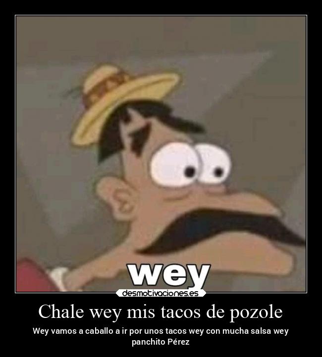 Chale wey mis tacos de pozole - Wey vamos a caballo a ir por unos tacos wey con mucha salsa wey
panchito Pérez