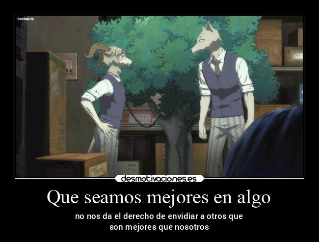 Que seamos mejores en algo - no nos da el derecho de envidiar a otros que
son mejores que nosotros