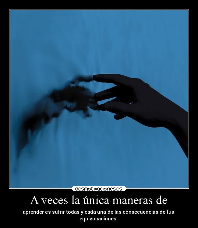 A veces la única maneras de - aprender es sufrir todas y cada una de las consecuencias de tus
equivocaciones.