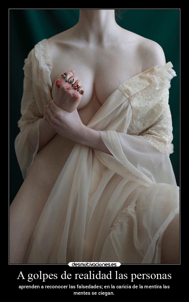 A golpes de realidad las personas - aprenden a reconocer las falsedades; en la caricia de la mentira las
mentes se ciegan.