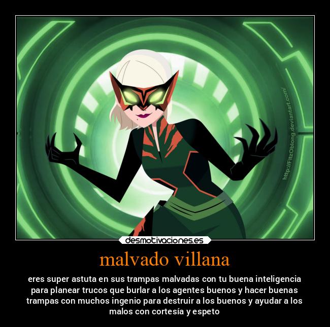 malvado villana - eres super astuta en sus trampas malvadas con tu buena inteligencia
para planear trucos que burlar a los agentes buenos y hacer buenas
trampas con muchos ingenio para destruir a los buenos y ayudar a los
malos con cortesía y espeto