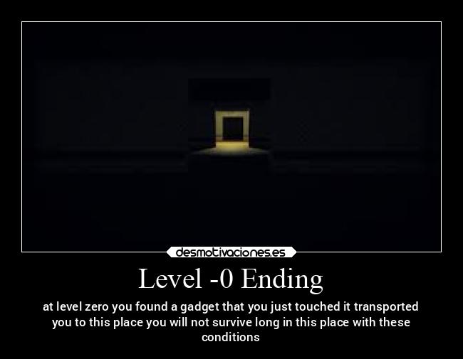 Level -0 Ending - at level zero you found a gadget that you just touched it transported
you to this place you will not survive long in this place with these
conditions