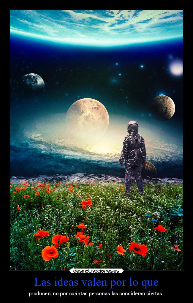 Las ideas valen por lo que - producen, no por cuántas personas las consideran ciertas.