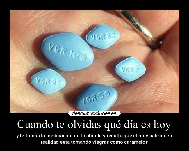 Cuando te olvidas qué día es hoy - y te tomas la medicación de tu abuelo y resulta que el muy cabrón en
realidad está tomando viagras como caramelos