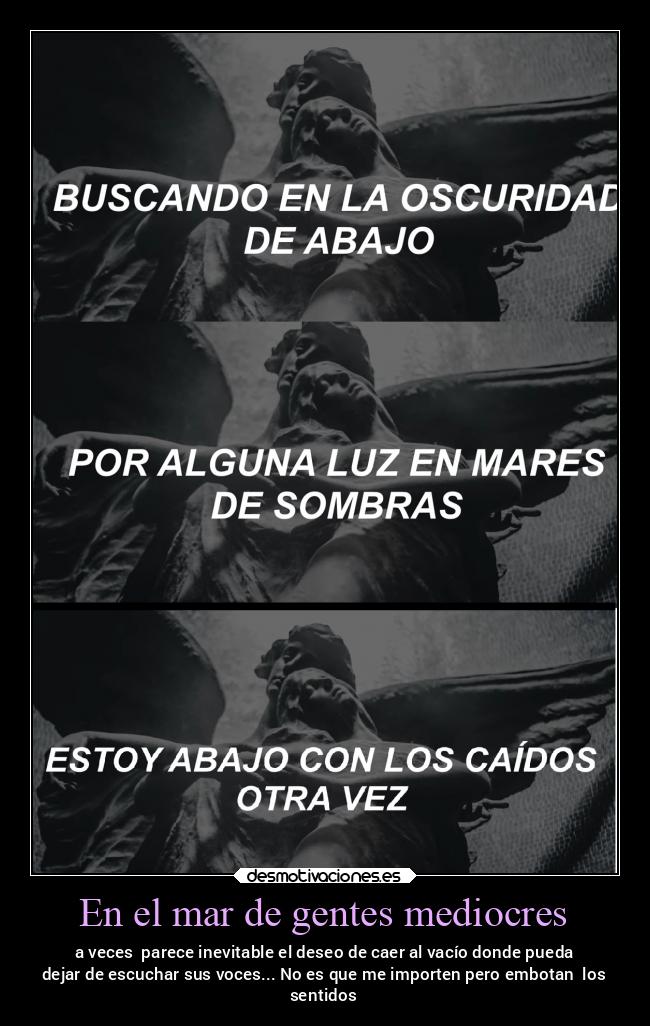 En el mar de gentes mediocres - a veces  parece inevitable el deseo de caer al vacío donde pueda
dejar de escuchar sus voces... No es que me importen pero embotan  los
sentidos