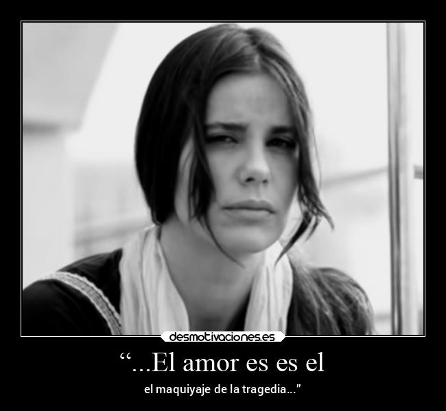 “...El amor es es el - el maquiyaje de la tragedia...”