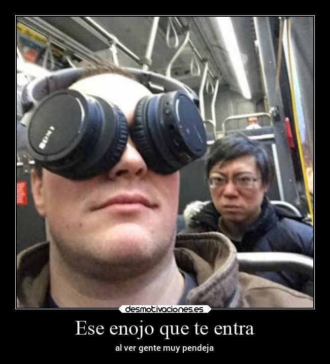 Ese enojo que te entra - al ver gente muy pendeja