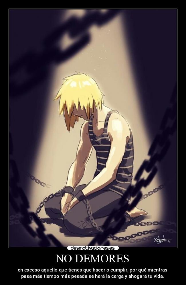 NO DEMORES - en exceso aquello que tienes que hacer o cumplir, por qué mientras
pasa más tiempo más pesada se hará la carga y ahogará tu vida.