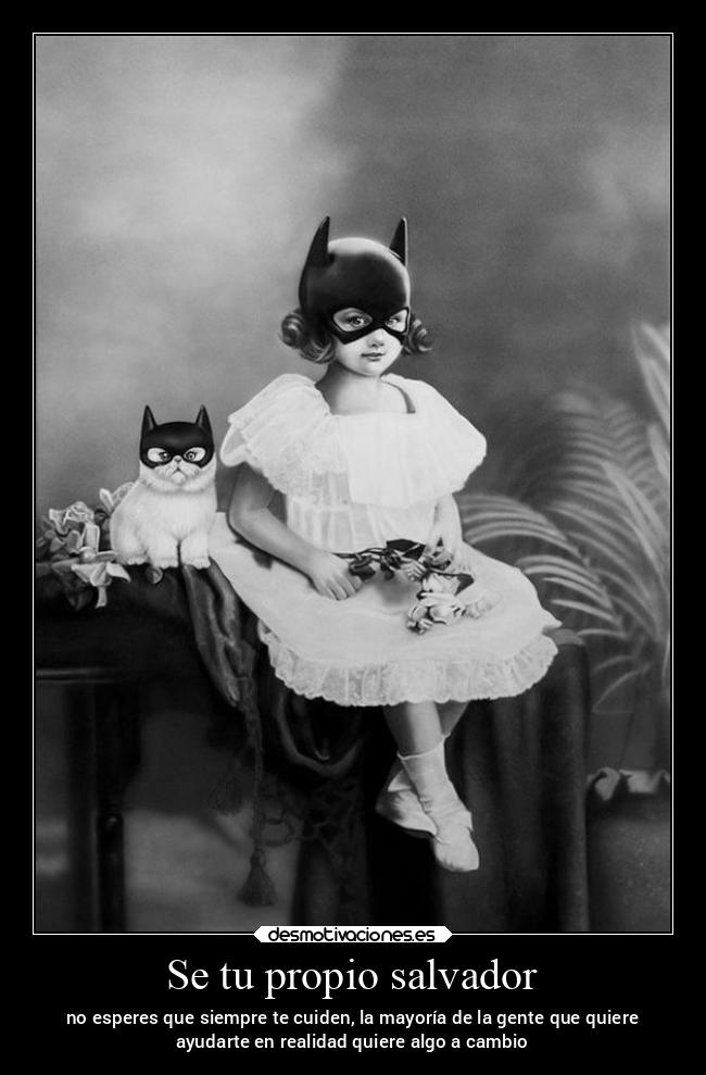 Se tu propio salvador - no esperes que siempre te cuiden, la mayoría de la gente que quiere
ayudarte en realidad quiere algo a cambio