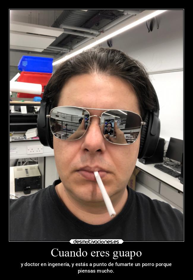Cuando eres guapo - y doctor en ingenería, y estás a punto de fumarte un porro porque
piensas mucho.