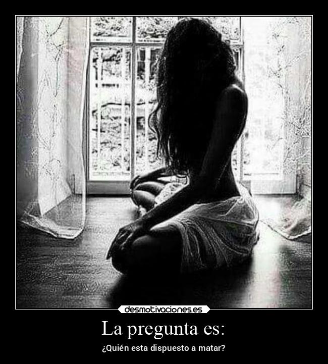 La pregunta es: - ¿Quién esta dispuesto a matar?