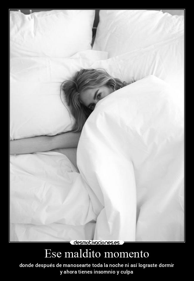 Ese maldito momento - donde después de manosearte toda la noche ni así lograste dormir
y ahora tienes insomnio y culpa