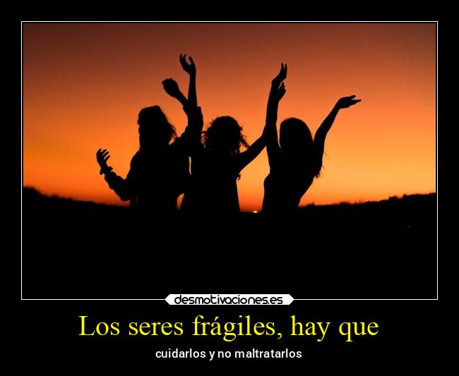 Los seres frágiles, hay que - 