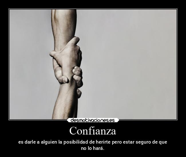 Confianza - es darle a alguien la posibilidad de herirte pero estar seguro de que
no lo hará.