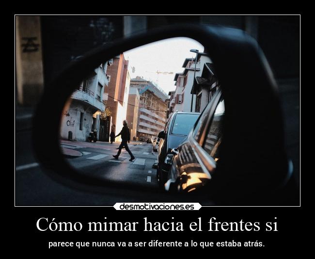 Cómo mimar hacia el frentes si - parece que nunca va a ser diferente a lo que estaba atrás.