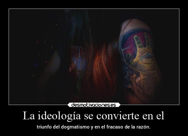La ideología se convierte en el - triunfo del dogmatismo y en el fracaso de la razón.