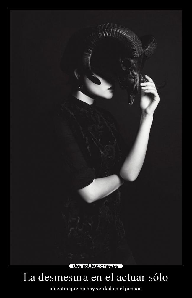 La desmesura en el actuar sólo - muestra que no hay verdad en el pensar.