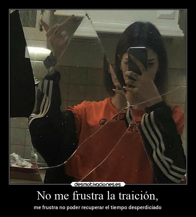 No me frustra la traición, - me frustra no poder recuperar el tiempo desperdiciado