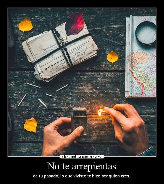 No te arrepientas - de tu pasado, lo que viviste te hizo ser quien eres.