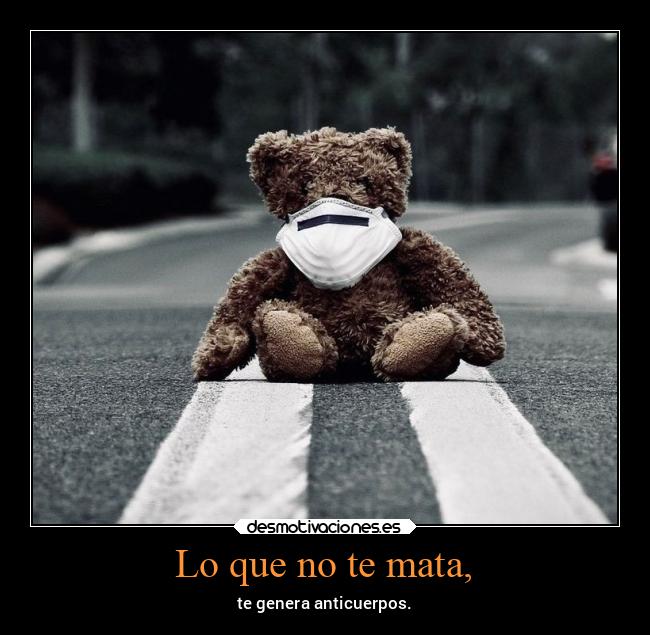 Lo que no te mata, - te genera anticuerpos.