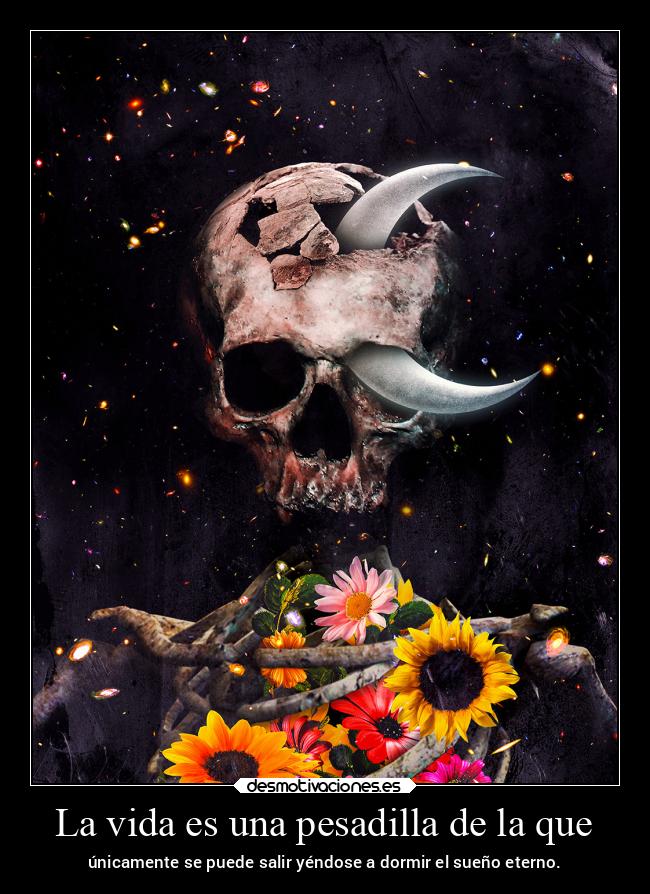 La vida es una pesadilla de la que - únicamente se puede salir yéndose a dormir el sueño eterno.